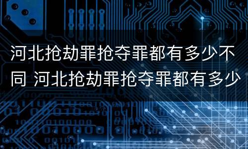 河北抢劫罪抢夺罪都有多少不同 河北抢劫罪抢夺罪都有多少不同的人