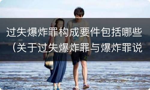 过失爆炸罪构成要件包括哪些（关于过失爆炸罪与爆炸罪说法错误的是）