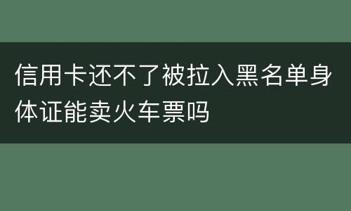 信用卡还不了被拉入黑名单身体证能卖火车票吗