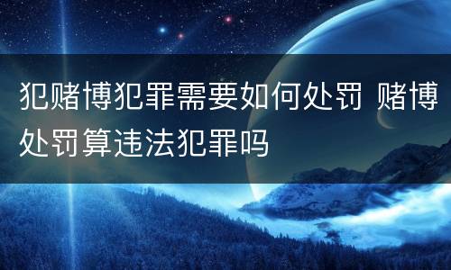 犯赌博犯罪需要如何处罚 赌博处罚算违法犯罪吗