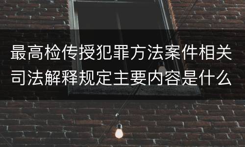 最高检传授犯罪方法案件相关司法解释规定主要内容是什么