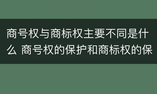 商号权与商标权主要不同是什么 商号权的保护和商标权的保护一样是全国性范围的