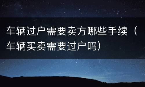 车辆过户需要卖方哪些手续（车辆买卖需要过户吗）