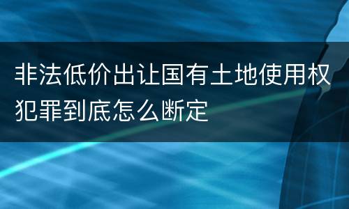 非法低价出让国有土地使用权犯罪到底怎么断定