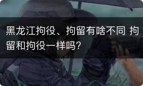 黑龙江拘役、拘留有啥不同 拘留和拘役一样吗?