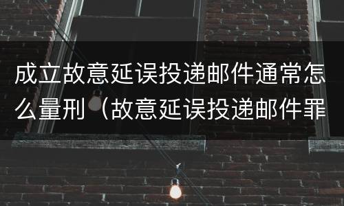 成立故意延误投递邮件通常怎么量刑（故意延误投递邮件罪案例）