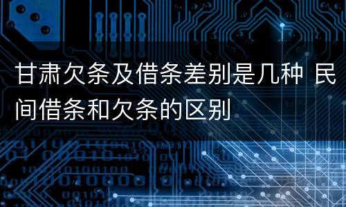 甘肃欠条及借条差别是几种 民间借条和欠条的区别