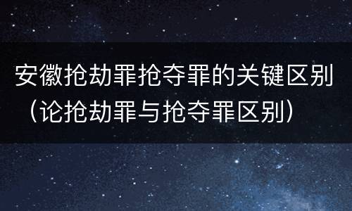 安徽抢劫罪抢夺罪的关键区别（论抢劫罪与抢夺罪区别）