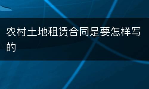 农村土地租赁合同是要怎样写的