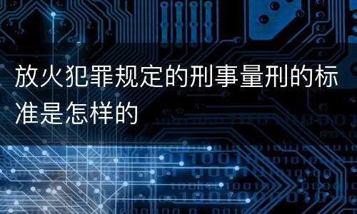 放火犯罪规定的刑事量刑的标准是怎样的