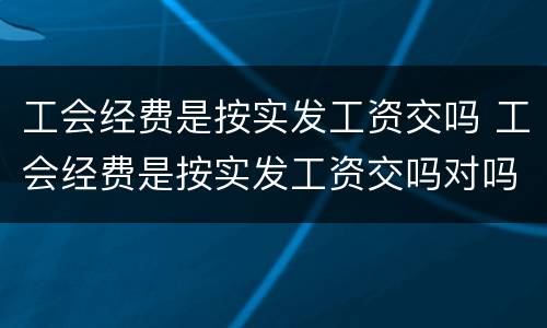 工会经费是按实发工资交吗 工会经费是按实发工资交吗对吗