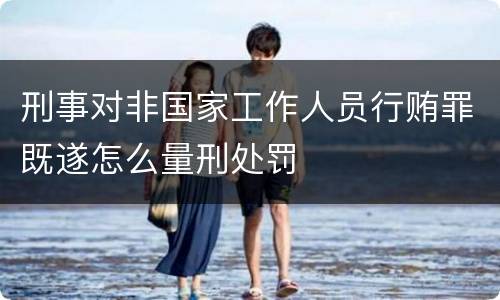 刑事对非国家工作人员行贿罪既遂怎么量刑处罚