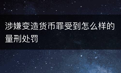 涉嫌变造货币罪受到怎么样的量刑处罚