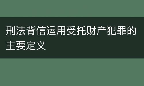 刑法背信运用受托财产犯罪的主要定义