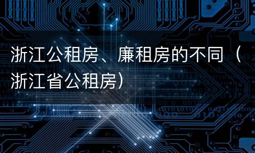 浙江公租房、廉租房的不同（浙江省公租房）