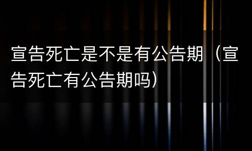 宣告死亡是不是有公告期（宣告死亡有公告期吗）