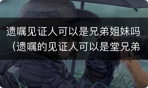 遗嘱见证人可以是兄弟姐妹吗（遗嘱的见证人可以是堂兄弟吗）