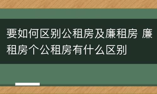 要如何区别公租房及廉租房 廉租房个公租房有什么区别
