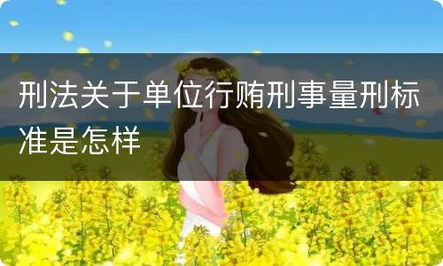 刑法关于单位行贿刑事量刑标准是怎样