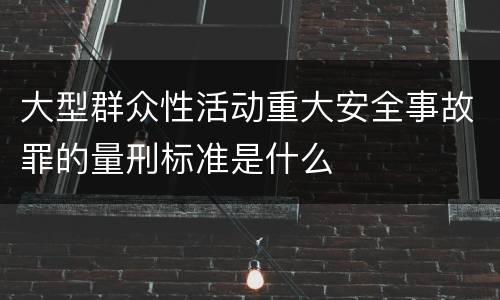 大型群众性活动重大安全事故罪的量刑标准是什么