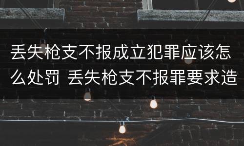 丢失枪支不报成立犯罪应该怎么处罚 丢失枪支不报罪要求造成了严重后果的才构成犯罪