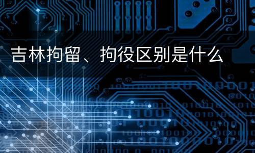 吉林拘留、拘役区别是什么