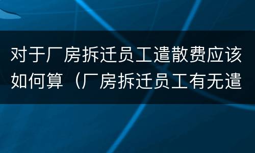 对于厂房拆迁员工遣散费应该如何算（厂房拆迁员工有无遣散费）