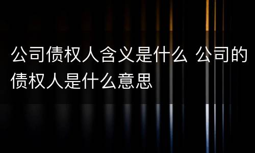 公司债权人含义是什么 公司的债权人是什么意思