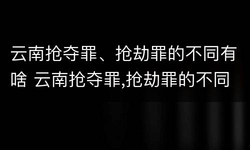 云南抢夺罪、抢劫罪的不同有啥 云南抢夺罪,抢劫罪的不同有啥后果