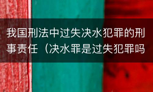 我国刑法中过失决水犯罪的刑事责任（决水罪是过失犯罪吗）