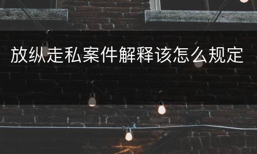 放纵走私案件解释该怎么规定
