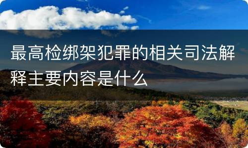 最高检绑架犯罪的相关司法解释主要内容是什么