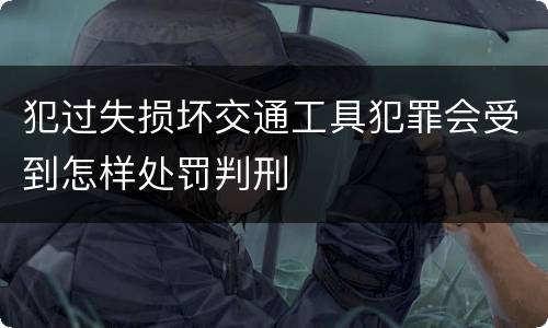 犯过失损坏交通工具犯罪会受到怎样处罚判刑