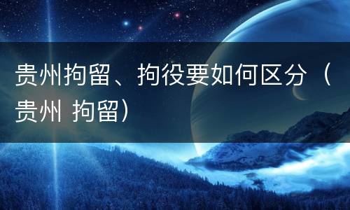 贵州拘留、拘役要如何区分（贵州 拘留）