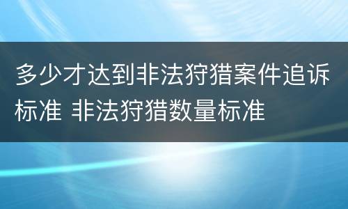 多少才达到非法狩猎案件追诉标准 非法狩猎数量标准