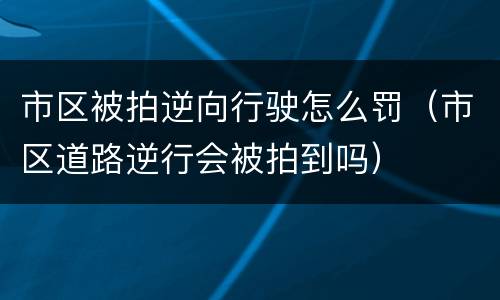 市区被拍逆向行驶怎么罚（市区道路逆行会被拍到吗）