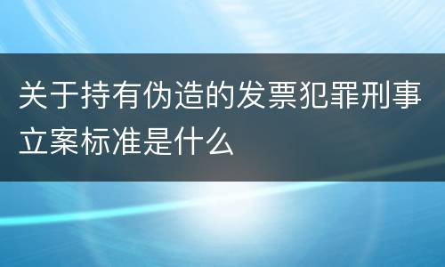关于持有伪造的发票犯罪刑事立案标准是什么