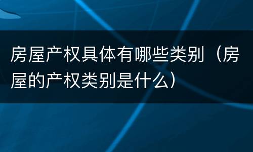 房屋产权具体有哪些类别（房屋的产权类别是什么）