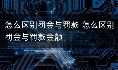 怎么区别罚金与罚款 怎么区别罚金与罚款金额