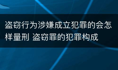 盗窃行为涉嫌成立犯罪的会怎样量刑 盗窃罪的犯罪构成