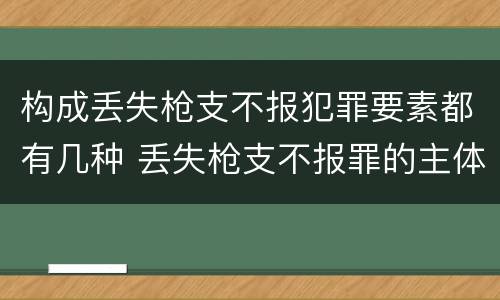 构成丢失枪支不报犯罪要素都有几种 丢失枪支不报罪的主体是
