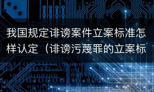 我国规定诽谤案件立案标准怎样认定（诽谤污蔑罪的立案标准）