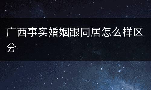 广西事实婚姻跟同居怎么样区分