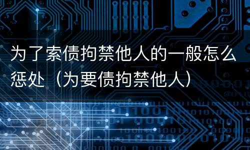 为了索债拘禁他人的一般怎么惩处（为要债拘禁他人）