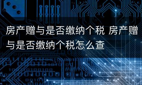 房产赠与是否缴纳个税 房产赠与是否缴纳个税怎么查