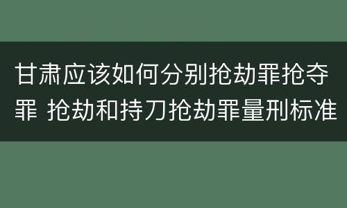 甘肃应该如何分别抢劫罪抢夺罪 抢劫和持刀抢劫罪量刑标准
