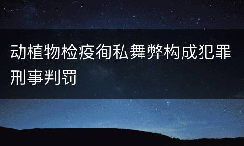 动植物检疫徇私舞弊构成犯罪刑事判罚