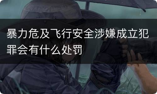 暴力危及飞行安全涉嫌成立犯罪会有什么处罚