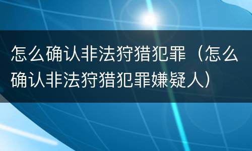 怎么确认非法狩猎犯罪（怎么确认非法狩猎犯罪嫌疑人）