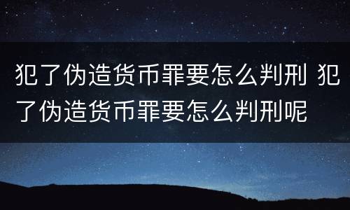 犯了伪造货币罪要怎么判刑 犯了伪造货币罪要怎么判刑呢